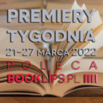 21-27 marca 2022 – najciekawsze premiery tygodnia poleca Booklips.pl