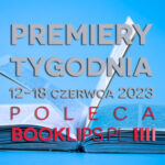 12-18 czerwca 2023 – najciekawsze premiery tygodnia poleca Booklips.pl