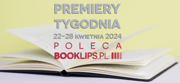 22-28 kwietnia 2024 – najciekawsze premiery tygodnia poleca Booklips.pl
