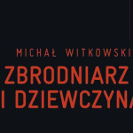 Jest już oficjalna zapowiedź nowej powieści Michała Witkowskiego „Zbrodniarz i dziewczyna”