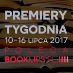 10-16 lipca 2017 ? najciekawsze premiery tygodnia poleca Booklips.pl