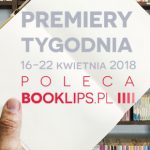 16-22 kwietnia 2018 ? najciekawsze premiery tygodnia poleca Booklips.pl
