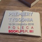 18-24 czerwca 2018 ? najciekawsze premiery tygodnia poleca Booklips.pl