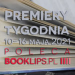10-16 maja 2021 – najciekawsze premiery tygodnia poleca Booklips.pl