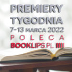 7-13 marca 2022 – najciekawsze premiery tygodnia poleca Booklips.pl