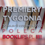 30 maja-5 czerwca 2022 – najciekawsze premiery tygodnia poleca Booklips.pl